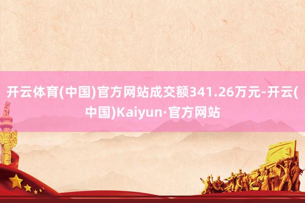 开云体育(中国)官方网站成交额341.26万元-开云(中国)Kaiyun·官方网站