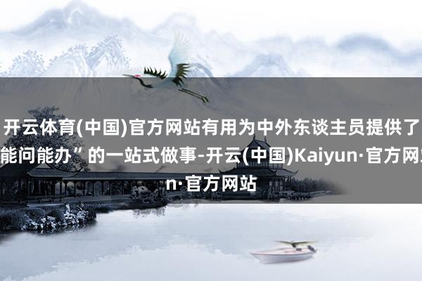 开云体育(中国)官方网站有用为中外东谈主员提供了“能问能办”的一站式做事-开云(中国)Kaiyun·官方网站