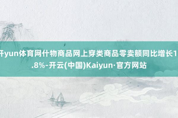 开yun体育网什物商品网上穿类商品零卖额同比增长17.8%-开云(中国)Kaiyun·官方网站