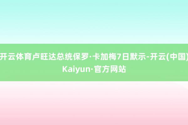 开云体育卢旺达总统保罗·卡加梅7日默示-开云(中国)Kaiyun·官方网站