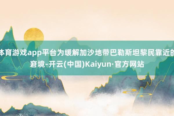 体育游戏app平台为缓解加沙地带巴勒斯坦黎民靠近的窘境-开云(中国)Kaiyun·官方网站