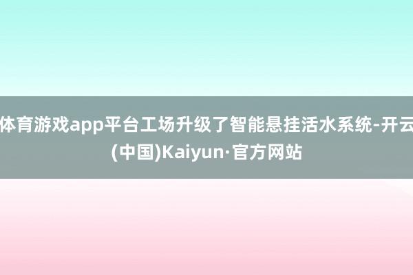 体育游戏app平台工场升级了智能悬挂活水系统-开云(中国)Kaiyun·官方网站