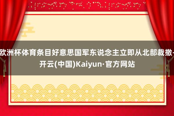 欧洲杯体育条目好意思国军东说念主立即从北部裁撤-开云(中国)Kaiyun·官方网站