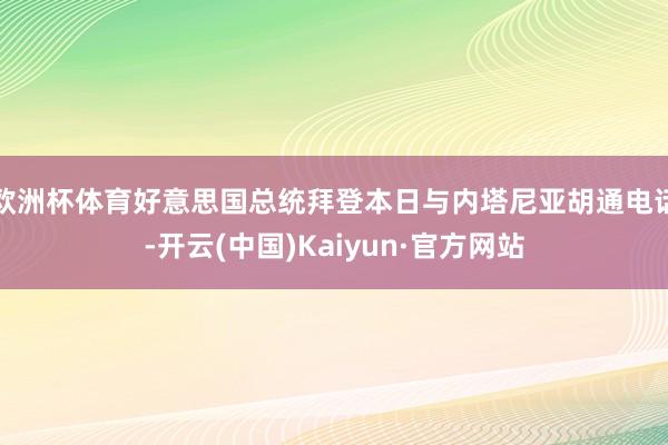 欧洲杯体育好意思国总统拜登本日与内塔尼亚胡通电话-开云(中国)Kaiyun·官方网站