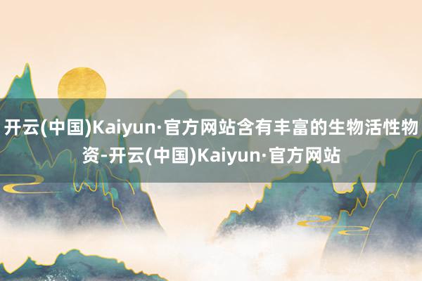 开云(中国)Kaiyun·官方网站含有丰富的生物活性物资-开云(中国)Kaiyun·官方网站