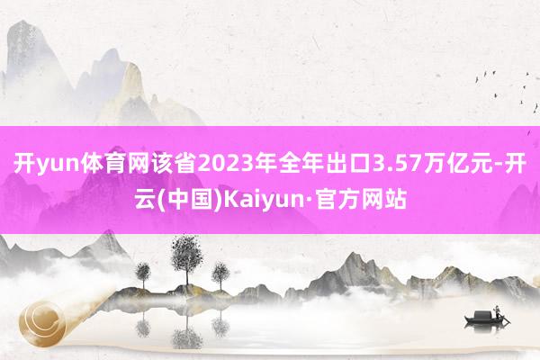 开yun体育网该省2023年全年出口3.57万亿元-开云(中国)Kaiyun·官方网站