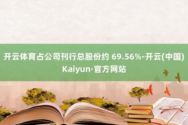 开云体育占公司刊行总股份约 69.56%-开云(中国)Kaiyun·官方网站