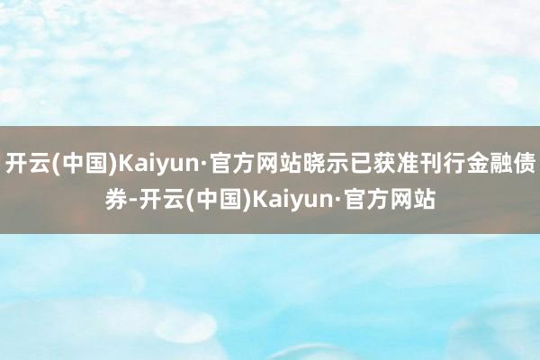 开云(中国)Kaiyun·官方网站晓示已获准刊行金融债券-开云(中国)Kaiyun·官方网站