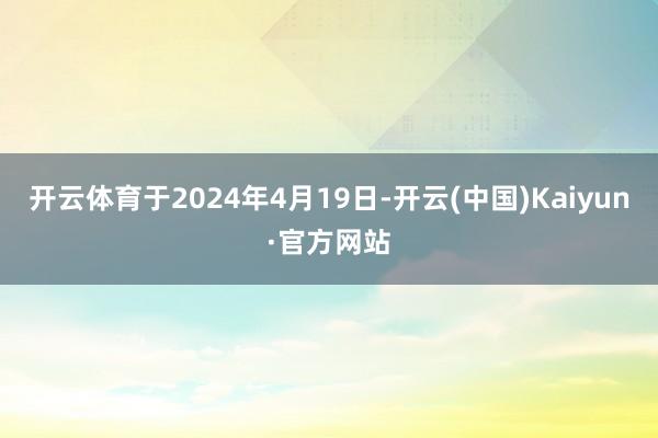 开云体育于2024年4月19日-开云(中国)Kaiyun·官方网站