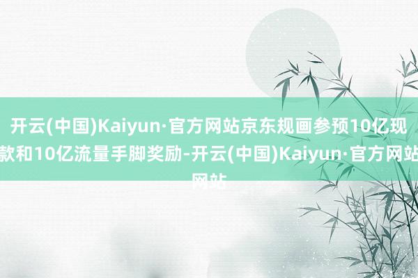 开云(中国)Kaiyun·官方网站京东规画参预10亿现款和10亿流量手脚奖励-开云(中国)Kaiyun·官方网站