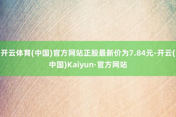 开云体育(中国)官方网站正股最新价为7.84元-开云(中国)Kaiyun·官方网站