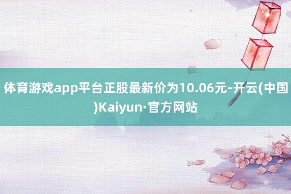 体育游戏app平台正股最新价为10.06元-开云(中国)Kaiyun·官方网站