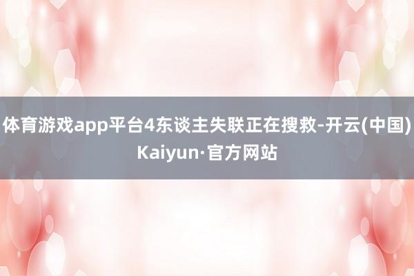 体育游戏app平台4东谈主失联正在搜救-开云(中国)Kaiyun·官方网站