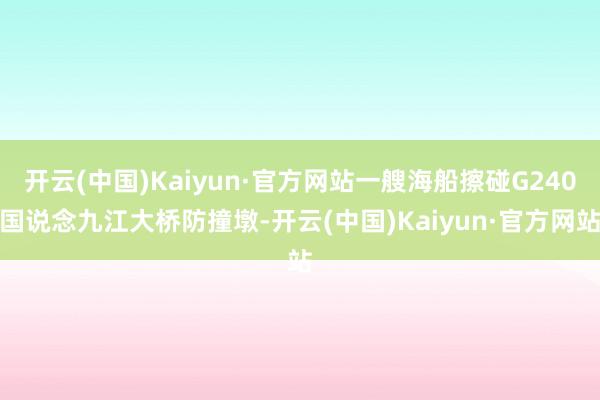 开云(中国)Kaiyun·官方网站一艘海船擦碰G240国说念九江大桥防撞墩-开云(中国)Kaiyun·官方网站