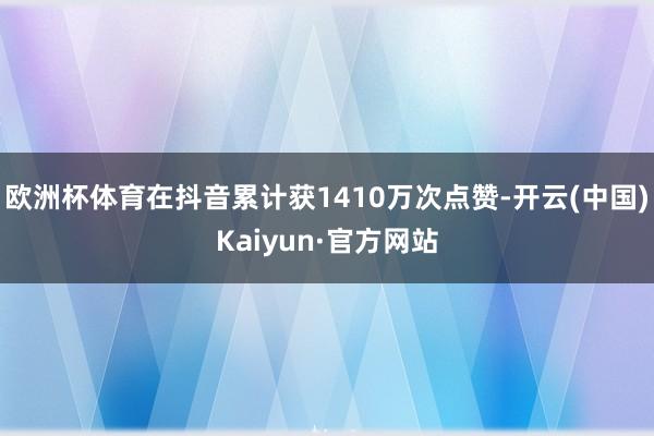 欧洲杯体育在抖音累计获1410万次点赞-开云(中国)Kaiyun·官方网站