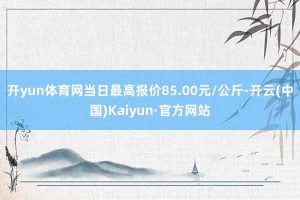 开yun体育网当日最高报价85.00元/公斤-开云(中国)Kaiyun·官方网站