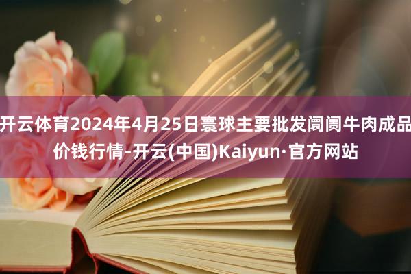 开云体育2024年4月25日寰球主要批发阛阓牛肉成品价钱行情-开云(中国)Kaiyun·官方网站