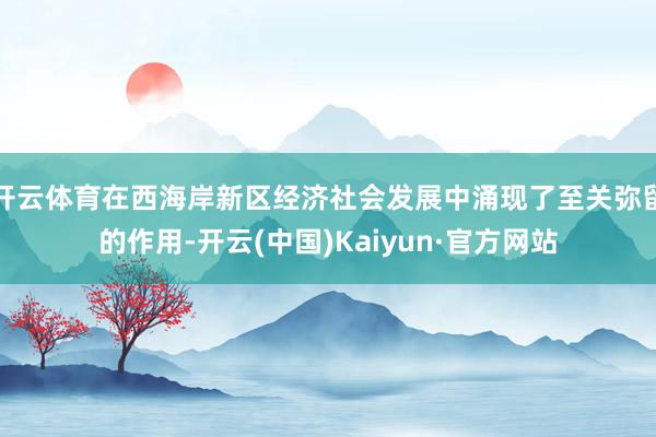 开云体育在西海岸新区经济社会发展中涌现了至关弥留的作用-开云(中国)Kaiyun·官方网站