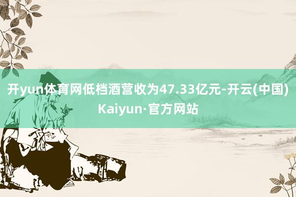 开yun体育网低档酒营收为47.33亿元-开云(中国)Kaiyun·官方网站