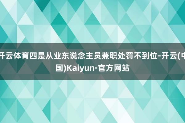 开云体育四是从业东说念主员兼职处罚不到位-开云(中国)Kaiyun·官方网站