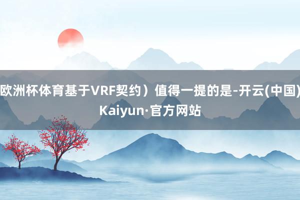 欧洲杯体育基于VRF契约）值得一提的是-开云(中国)Kaiyun·官方网站