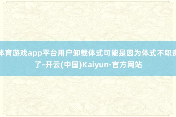 体育游戏app平台用户卸载体式可能是因为体式不职责了-开云(中国)Kaiyun·官方网站