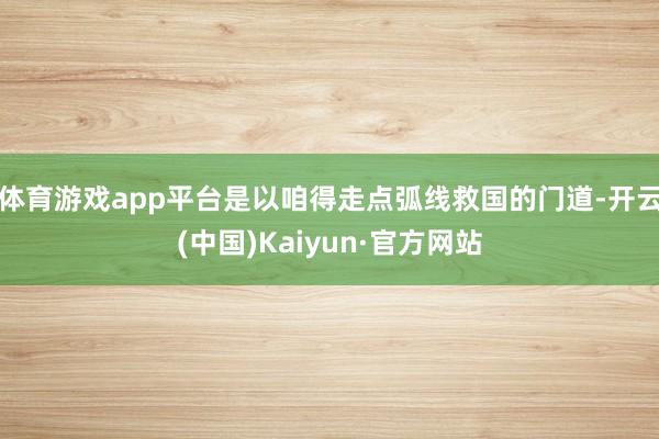 体育游戏app平台是以咱得走点弧线救国的门道-开云(中国)Kaiyun·官方网站