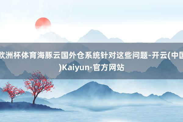 欧洲杯体育海豚云国外仓系统针对这些问题-开云(中国)Kaiyun·官方网站