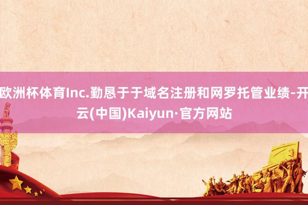 欧洲杯体育Inc.勤恳于于域名注册和网罗托管业绩-开云(中国)Kaiyun·官方网站