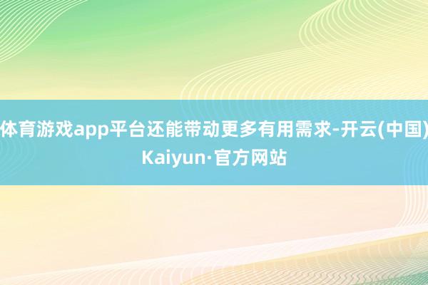 体育游戏app平台还能带动更多有用需求-开云(中国)Kaiyun·官方网站