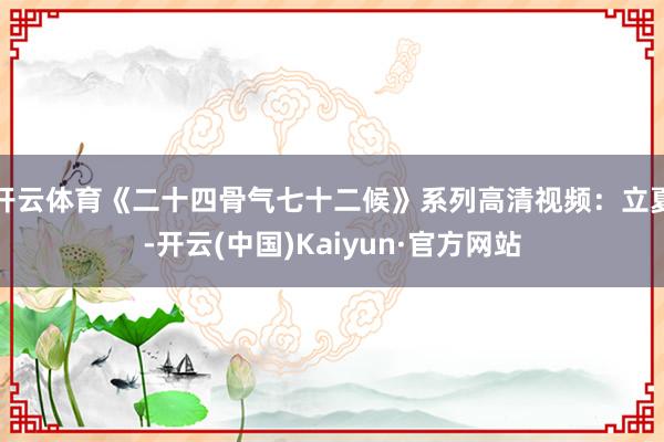 开云体育《二十四骨气七十二候》系列高清视频：立夏-开云(中国)Kaiyun·官方网站