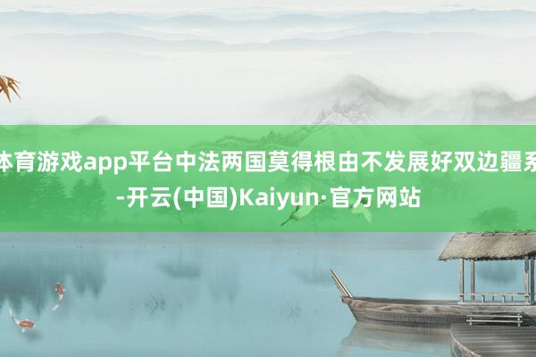 体育游戏app平台中法两国莫得根由不发展好双边疆系-开云(中国)Kaiyun·官方网站