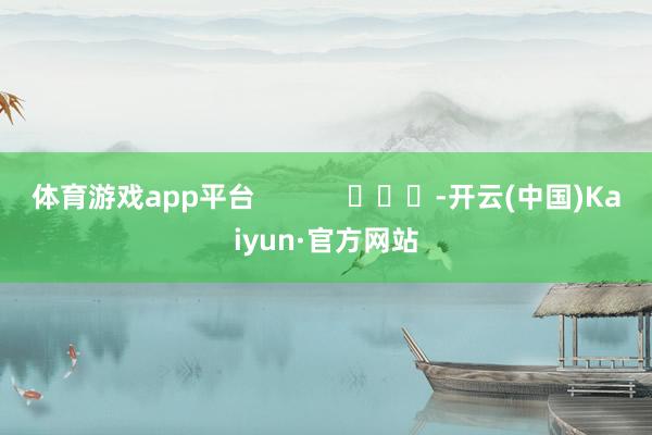 体育游戏app平台            			-开云(中国)Kaiyun·官方网站