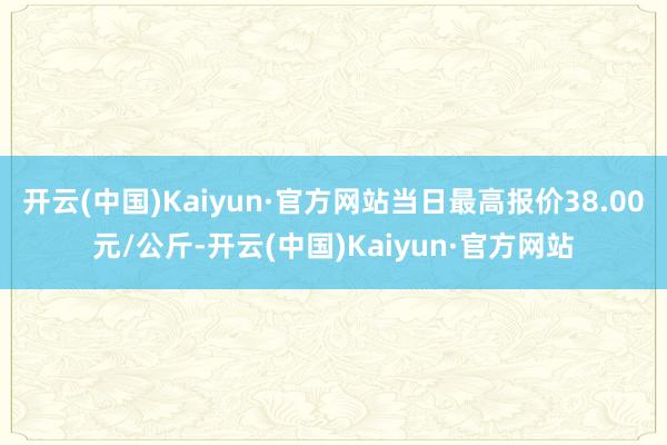 开云(中国)Kaiyun·官方网站当日最高报价38.00元/公斤-开云(中国)Kaiyun·官方网站