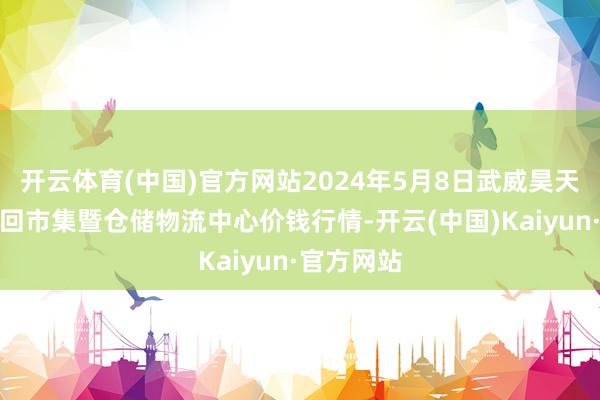 开云体育(中国)官方网站2024年5月8日武威昊天农家具来回市集暨仓储物流中心价钱行情-开云(中国)Kaiyun·官方网站