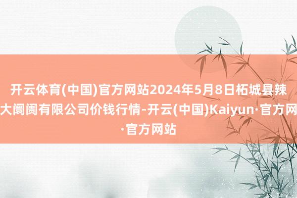 开云体育(中国)官方网站2024年5月8日柘城县辣椒大阛阓有限公司价钱行情-开云(中国)Kaiyun·官方网站