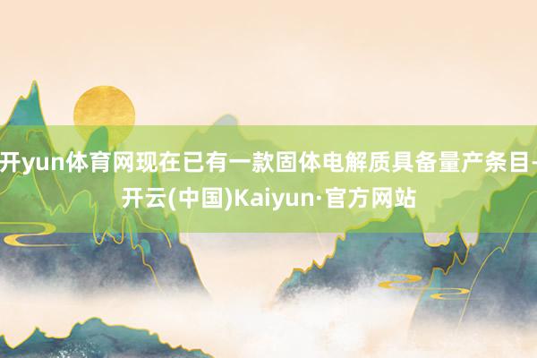 开yun体育网现在已有一款固体电解质具备量产条目-开云(中国)Kaiyun·官方网站