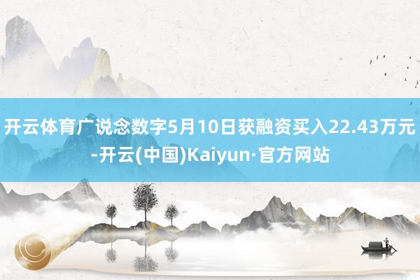 开云体育广说念数字5月10日获融资买入22.43万元-开云(中国)Kaiyun·官方网站