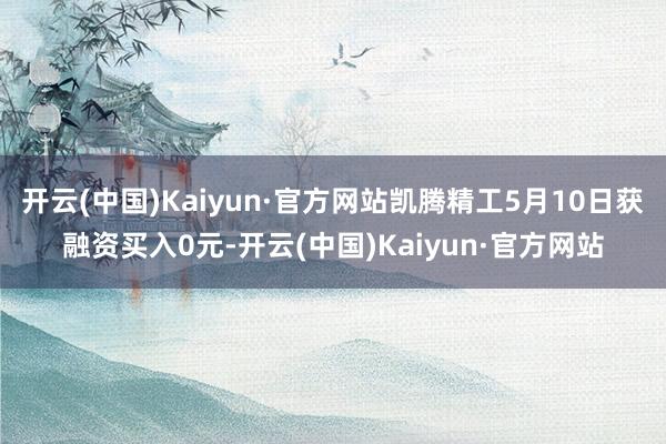 开云(中国)Kaiyun·官方网站凯腾精工5月10日获融资买入0元-开云(中国)Kaiyun·官方网站