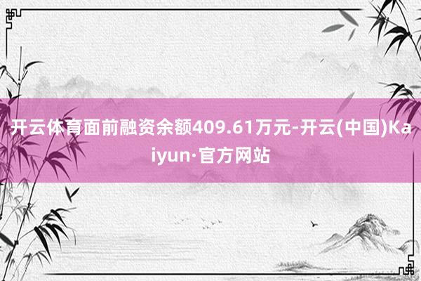 开云体育面前融资余额409.61万元-开云(中国)Kaiyun·官方网站