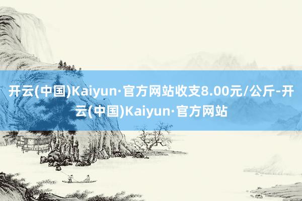 开云(中国)Kaiyun·官方网站收支8.00元/公斤-开云(中国)Kaiyun·官方网站