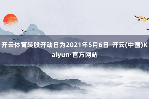 开云体育转股开动日为2021年5月6日-开云(中国)Kaiyun·官方网站