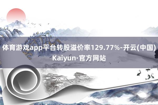 体育游戏app平台转股溢价率129.77%-开云(中国)Kaiyun·官方网站