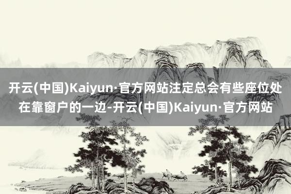 开云(中国)Kaiyun·官方网站注定总会有些座位处在靠窗户的一边-开云(中国)Kaiyun·官方网站