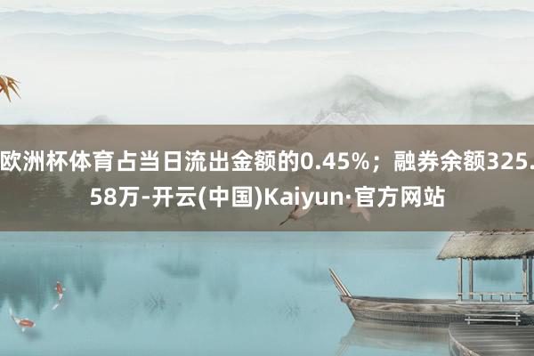 欧洲杯体育占当日流出金额的0.45%；融券余额325.58万-开云(中国)Kaiyun·官方网站