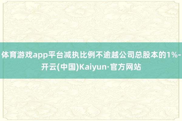 体育游戏app平台减执比例不逾越公司总股本的1%-开云(中国)Kaiyun·官方网站