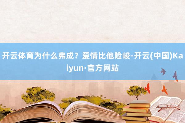 开云体育为什么弗成？爱情比他险峻-开云(中国)Kaiyun·官方网站