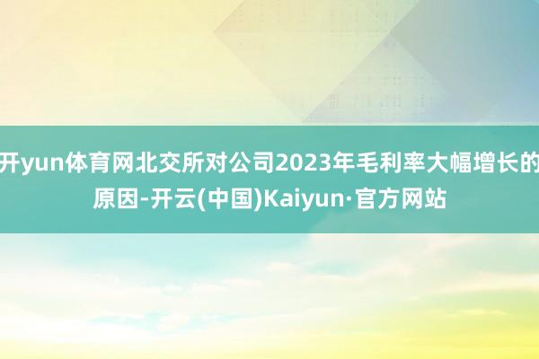 开yun体育网北交所对公司2023年毛利率大幅增长的原因-开云(中国)Kaiyun·官方网站