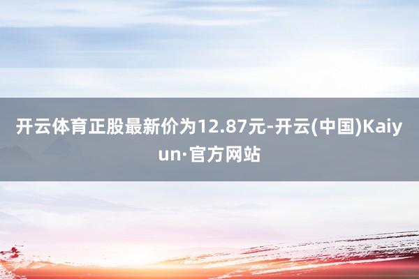 开云体育正股最新价为12.87元-开云(中国)Kaiyun·官方网站