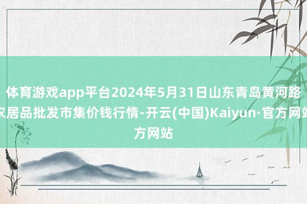 体育游戏app平台2024年5月31日山东青岛黄河路农居品批发市集价钱行情-开云(中国)Kaiyun·官方网站